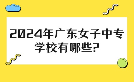 2024年广东女子中专学校有哪些?