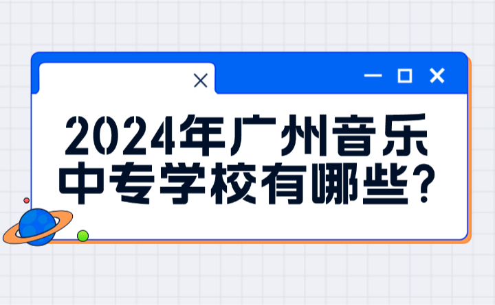 2024年广州音乐中专学校有哪些?