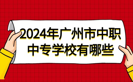 2024年广州市中职中专学校有哪些?