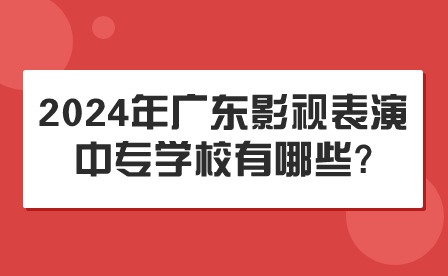 2024年广东影视表演中专学校有哪些?