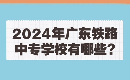 2024年广东铁路中专学校有哪些?