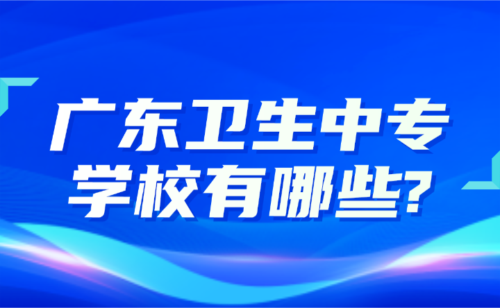 2024年广东卫生中专学校有哪些?