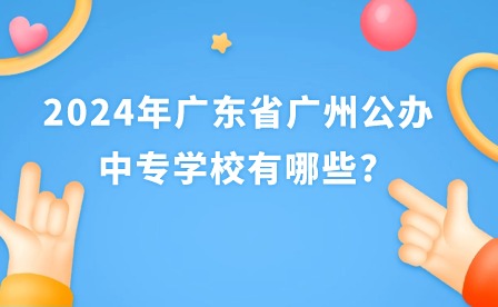 2024年广东省广州公办中专学校有哪些?