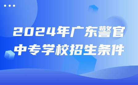 2024年广东警官中专学校招生条件