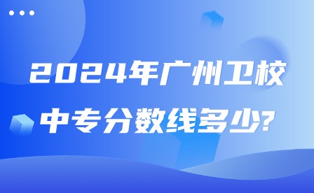 2024年广州卫校中专分数线多少?