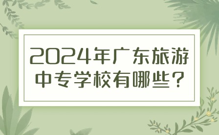 2024年广东旅游中专学校有哪些?