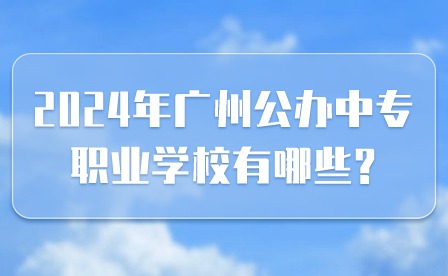 2024年广州公办中专职业学校有哪些?