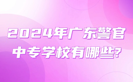 2024年广东警官中专学校有哪些?