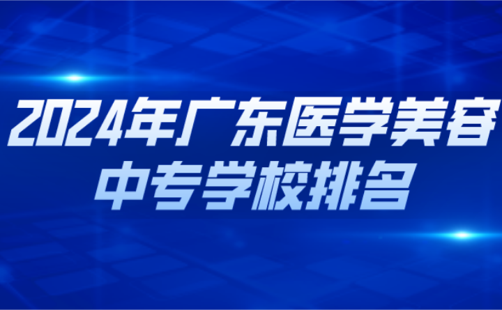 2024年广东医学美容中专学校排名