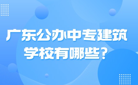 2024年广东公办中专建筑学校有哪些?