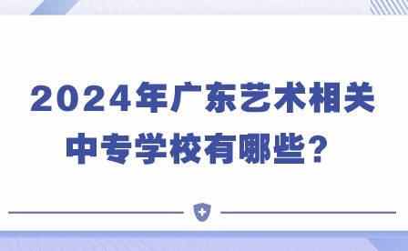 2024年广东艺术相关中专学校有哪些？