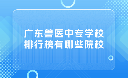 广东兽医中专学校排行榜有哪些院校？