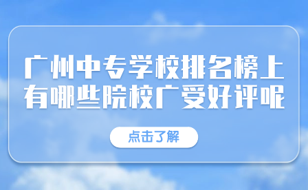 广州市中专学校排名榜上有哪些院校广受好评呢？