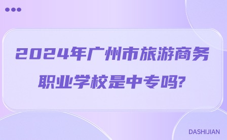 2024年广州市旅游商务职业学校是中专吗?