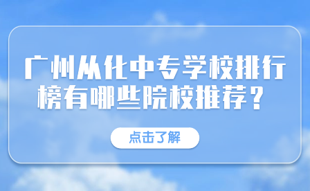 广州从化中专学校排行榜有哪些院校推荐？