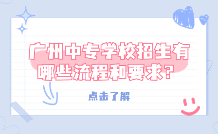 广州中专学校招生有哪些流程和要求？