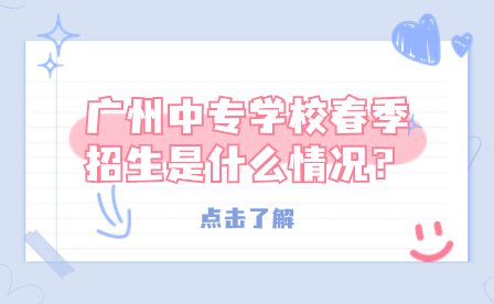 广州中专学校春季招生是什么情况？