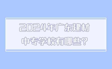 2024年广东建材中专学校有哪些?