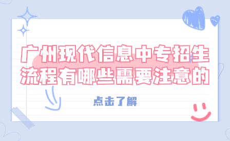 广州现代信息中专招生流程有哪些需要注意的？