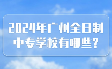 2024年广州全日制中专学校有哪些?