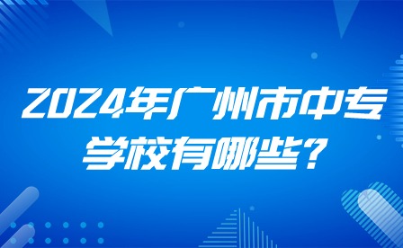 2024年广州市中专学校有哪些?