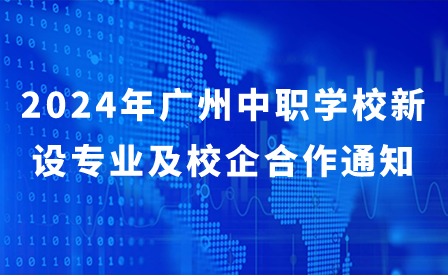 2024年广州中职学校新设专业及校企合作通知