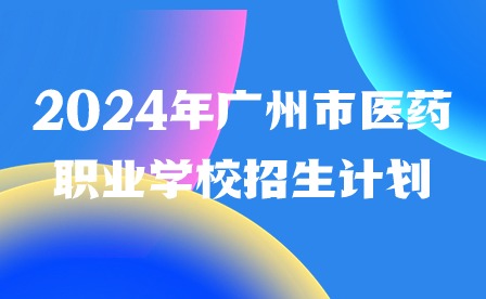 2024年广州市医药职业学校招生计划