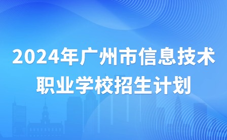 2024年广州市信息技术职业学校招生计划