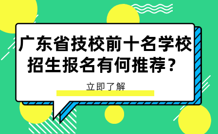 广东省技校前十名学校招生报名有何推荐？