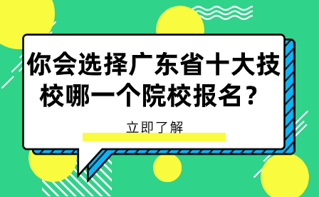 你会选择广东省十大技校哪一个院校报名？