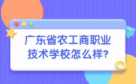 2024年广东省农工商职业技术学校怎么样?