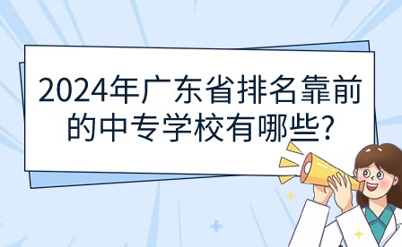 2024年广东省排名靠前的中专学校有哪些?