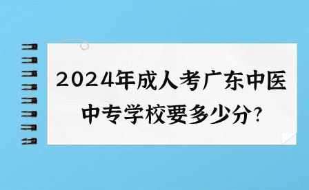 2024年成人考广东中医中专学校要多少分?