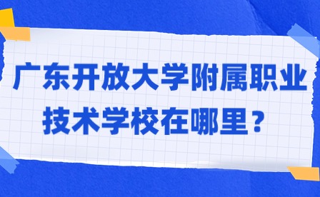 2024年广东开放大学附属职业技术学校在哪里？