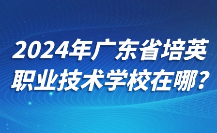 2024年广东省培英职业技术学校在哪?