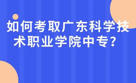 如何考取广东科学技术职业学院中专学校？