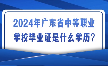 2024年广东省中等职业学校毕业证是什么学历?