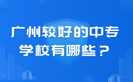 2024年广州较好的中专学校有哪些？