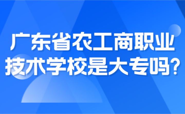 2024年广东省农工商职业技术学校是大专吗?