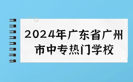 2024年广东省广州市中专热门学校