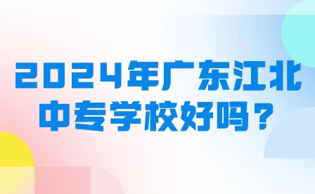 2024年广东江北中专学校好吗？