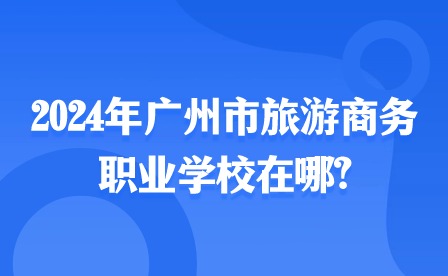 2024年广州市旅游商务职业学校在哪?