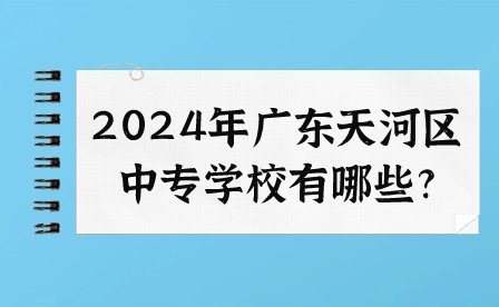 2024年广东天河区中专学校有哪些?