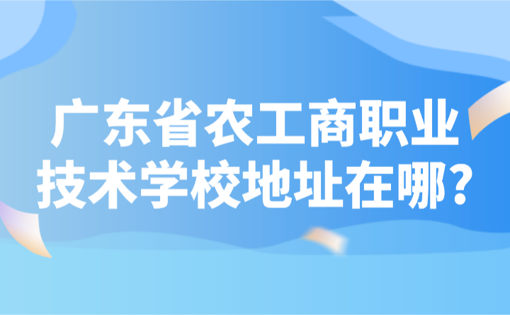 2024年广东省农工商职业技术学校地址在哪?