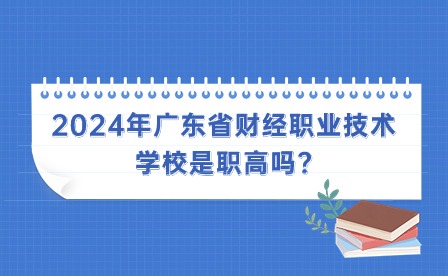 2024年广东省财经职业技术学校是职高吗?