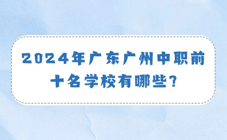 2024年广东广州中职前十名学校有哪些?