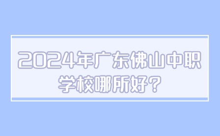 2024年广东佛山中职学校哪所好?