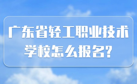 2024年广东省轻工职业技术学校怎么报名?