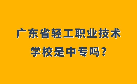 2024年广东省轻工职业技术学校是中专吗?