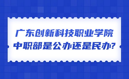 2024年广东创新科技职业学院中职部是公办还是民办?